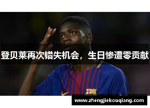 登贝莱再次错失机会，生日惨遭零贡献